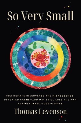 So Very Small: How Humans Discovered the Microcosmos, Defeated Germs--And May Still Lose the War Against Infectious Disease 1