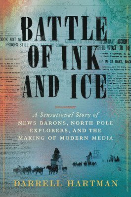 Battle of Ink and Ice: A Sensational Story of News Barons, North Pole Explorers, and the Making of Modern Media 1