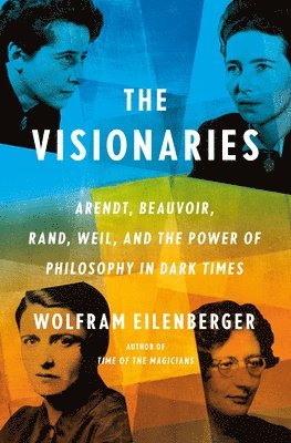 bokomslag The Visionaries: Arendt, Beauvoir, Rand, Weil, and the Power of Philosophy in Dark Times
