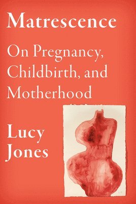 Lucy Jones - Matrescence: On Pregnancy, Childbirth, and Motherhood, Inbunden