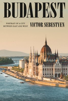 Victor Sebestyen - Budapest: Portrait of a City Between East and West, Inbunden