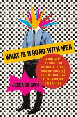 bokomslag What Is Wrong with Men: Patriarchy, the Crisis of Masculinity, and How (of Course) Michael Douglas Films Explain Everything