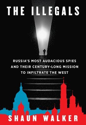 Shaun Walker - The Illegals: Russia's Most Audacious Spies and Their Century-Long Mission to Infiltrate the West, Inbunden