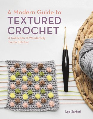 A Modern Guide to Textured Crochet: A Collection of Wonderfully Tactile Stitches 1
