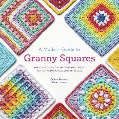Celine Semaan, Leonie Morgan - A Modern Guide to Granny Squares: Awesome Color Combinations and Designs for Fun and Fabulous Crochet Blocks, Häftad
