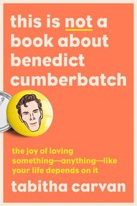 bokomslag This Is Not a Book about Benedict Cumberbatch: The Joy of Loving Something--Anything--Like Your Life Depends on It