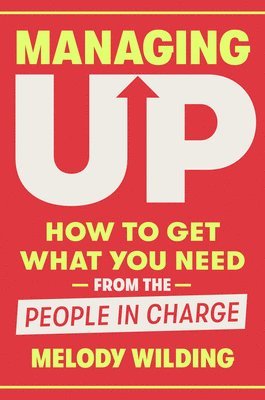 Managing Up: How to Get What You Need from the People in Charge 1