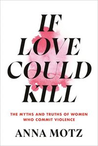bokomslag If Love Could Kill: The Myths and Truths of Women Who Commit Violence
