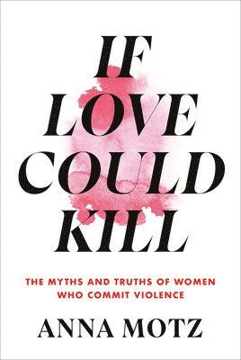 If Love Could Kill: The Myths and Truths of Women Who Commit Violence 1