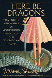 bokomslag Here Be Dragons: Treading the Deep Waters of Motherhood, Mean Girls, and Generational Trauma