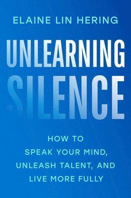 Elaine Lin Hering - Unlearning Silence: How to Speak Your Mind, Unleash Talent, and Live More Fully, Inbunden