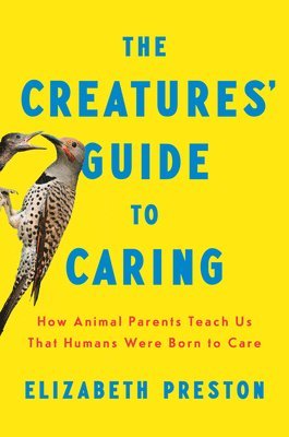 Elizabeth Preston - The Creatures' Guide to Caring: How Animal Parents Teach Us That Humans Were Born to Care, Inbunden