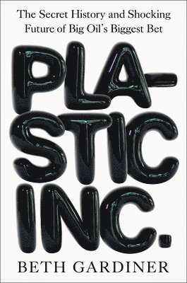 Beth Gardiner - Plastic Inc.: The Secret History and Shocking Future of Big Oil's Biggest Bet, Inbunden