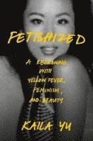 bokomslag Fetishized: A Reckoning with Yellow Fever, Feminism, and Beauty