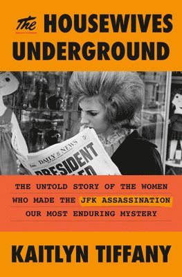 Kaitlyn Tiffany - The Housewives Underground: The Untold Story of the Women Who Made the JFK Assassination Our Most Enduring Mystery, Inbunden