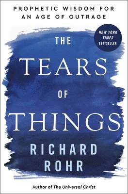 Richard Rohr - The Tears of Things: Prophetic Wisdom for an Age of Outrage, Inbunden