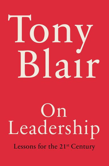 Tony Blair - On Leadership: Lessons for the 21st Century, Inbunden