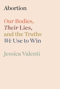 bokomslag Abortion: Our Bodies, Their Lies, and the Truths We Use to Win