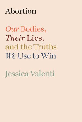 Abortion: Our Bodies, Their Lies, and the Truths We Use to Win 1
