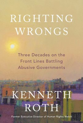 Kenneth Roth - Righting Wrongs: Three Decades on the Front Lines Battling Abusive Governments, Inbunden