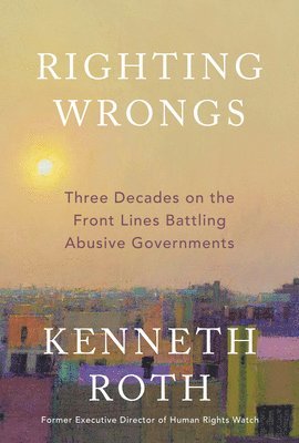 Righting Wrongs: Three Decades on the Front Lines Battling Abusive Governments 1