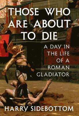 Harry Sidebottom - Those Who Are about to Die: A Day in the Life of a Roman Gladiator, Inbunden