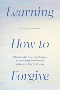 bokomslag Learning How to Forgive: A Devotional of Prayers and Practices to Release Negative Emotions and Achieve True Forgiveness