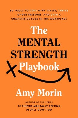 Amy Morin - The Mental Strength Playbook: 50 Tools to Cope with Stress, Thrive Under Pressure, and Gain a Competitive Edge in the Workplace, Inbunden