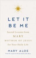 Mary Aloe - Let It Be Me: Sacred Lessons from Mary Mother of Jesus for Your Daily Life, Inbunden