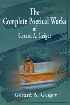 The Complete Poetical Works of Gerard A. Geiger 1