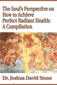 bokomslag The Soul's Perspective on How to Achieve Perfect Radiant Health: A Compilation