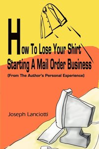 bokomslag How to Lose Your Shirt Starting a Mail Order Business