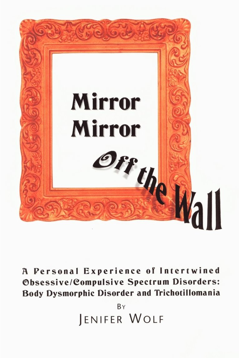 Jenifer Wolf - Mirror Mirror Off The Wall: A Personal Experience of Intertwined Obsessive/Compulsive Spectrum Disorders: Body Dysmorphic Disorder and Trichotillomani, Häftad
