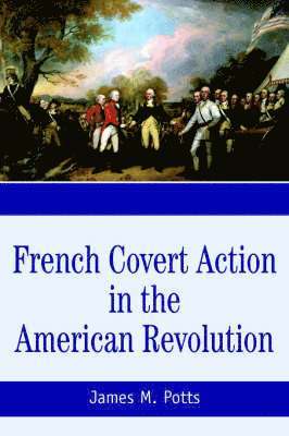 James M Potts, James M. Potts - French Covert Action in the American Revolution, Häftad