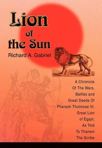 bokomslag Lion of the Sun: A Chronicle Of The Wars, Battles and Great Deeds Of Pharaoh Thutmose III, Great Lion of Egypt, As Told To Thaneni The Scribe