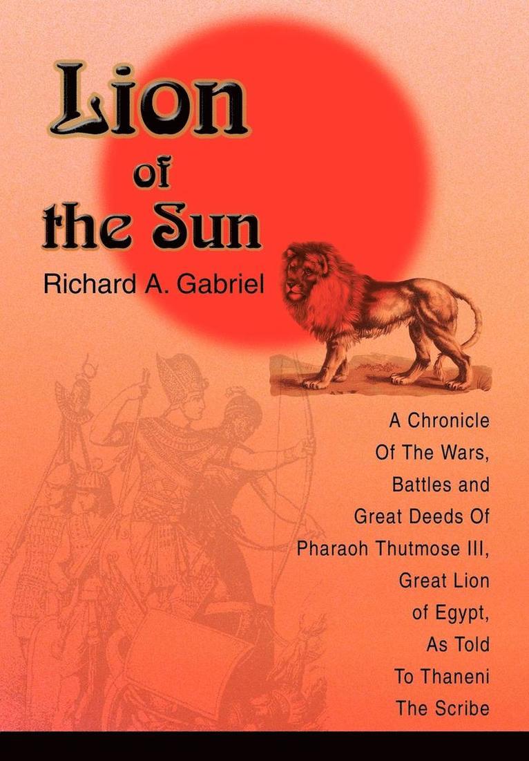 Lion of the Sun: A Chronicle Of The Wars, Battles and Great Deeds Of Pharaoh Thutmose III, Great Lion of Egypt, As Told To Thaneni The Scribe