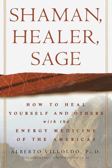Alberto Villoldo - Shaman, Healer, Sage: How to Heal Yourself and Others with the Energy Medicine of the Americas, Inbunden