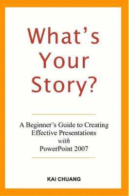 Kai Chuang - What's Your Story: A Beginner's Guide to Creating Effective Presentations with PowerPoint 2007, Häftad