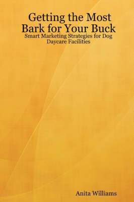Anita Williams - Getting the Most Bark for Your Buck: Smart Marketing Strategies for Dog Daycare Facilities, Häftad