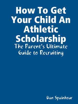 bokomslag How To Get Your Child An Athletic Scholarship: The Parent's Ultimate Guide to Recruiting