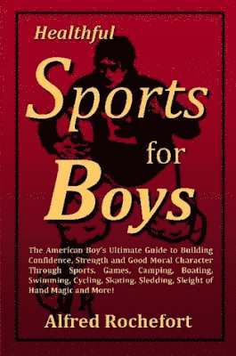 bokomslag Healthful Sports for Boys: The American Boy's Ultimate Guide to Building Confidence, Strength and Good Moral Character Through Sports, Games, Camping, Boating, Swimming, Cycling, Skating, Sledding,...