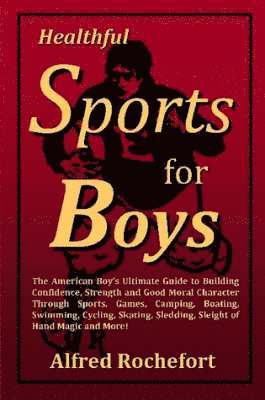 bokomslag Healthful Sports for Boys: The American Boy's Ultimate Guide to Building Confidence, Strength and Good Moral Character Through Sports, Games, Camping, Boating, Swimming, Cycling, Skating, Sledding,