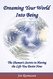 Dreaming Your World Into Being: The Shaman's Secrets To Having The Life You Desire Now 1