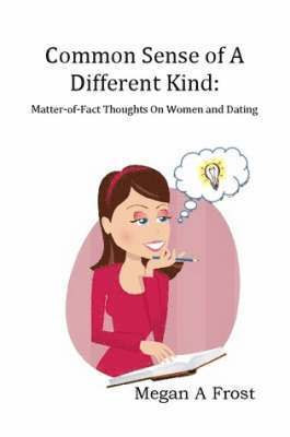 Common Sense of A Different Kind: Matter-of-Fact Thoughts on Women and Dating
