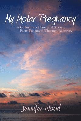 My Molar Pregnancy: A Collection of Personal Stories From Diagnosis Through Recovery 1