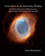 bokomslag Learn How To Do Automatic Writing: A Step By Step Course To Help You Access Higher Realms Of The Mind, Body And Spirit.