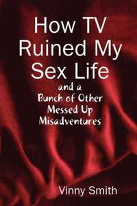 bokomslag How TV Ruined My Sex Life and a Bunch of Other Messed Up Misadventures