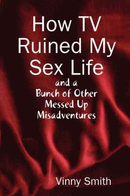 How TV Ruined My Sex Life and a Bunch of Other Messed Up Misadventures 1