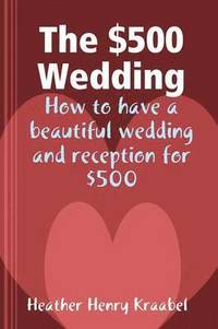 bokomslag The $500 Wedding: How to Have a Beautiful Wedding and Reception for $500