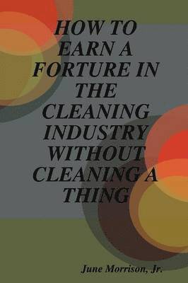 June Morrison, Jr., Jr. Morrison, June, Jr. June Morrison, June Jr. Morrison - How to Earn A Forture in the Cleaning Industry without Cleaning A Thing, Häftad
